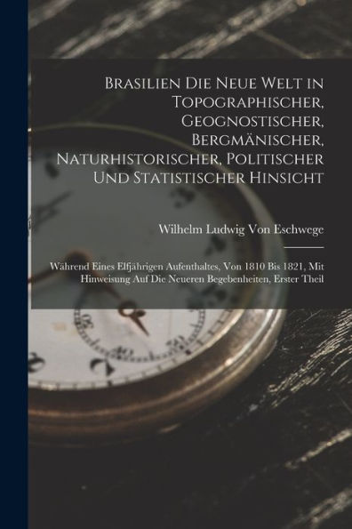 Brasilien Die Neue Welt In Topographischer, Geognostischer, Bergmänischer, Naturhistorischer, Politischer Und Statistischer Hinsicht: Während Eines ... Begebenheiten, Erster Theil (German Edition)