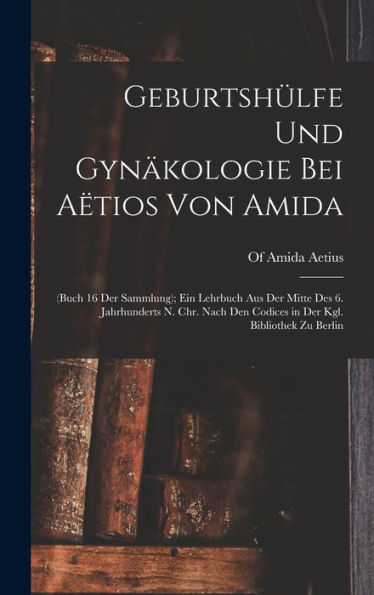 Geburtshülfe Und Gynäkologie Bei Aëtios Von Amida: (Buch 16 Der Sammlung); Ein Lehrbuch Aus Der Mitte Des 6. Jahrhunderts N. Chr. Nach Den Codices In Der Kgl. Bibliothek Zu Berlin (German Edition)