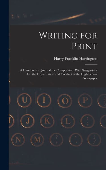 Writing For Print: A Handbook In Journalistic Composition, With Suggestions On The Organization And Conduct Of The High School Newspaper