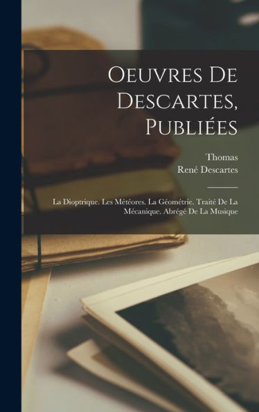 Oeuvres De Descartes, Publiées: La Dioptrique. Les Météores. La Géométrie. Traité De La Mécanique. Abrégé De La Musique (French Edition)