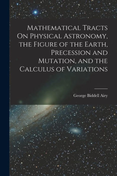 Mathematical Tracts On Physical Astronomy, The Figure Of The Earth, Precession And Mutation, And The Calculus Of Variations