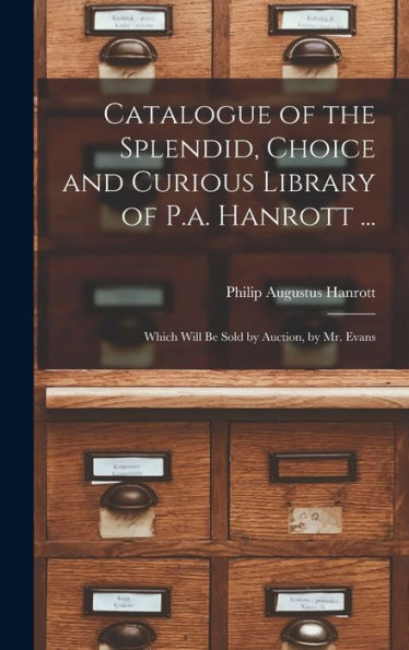 Catalogue Of The Splendid, Choice And Curious Library Of P.A. Hanrott ...: Which Will Be Sold By Auction, By Mr. Evans