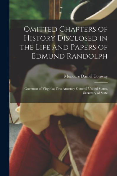 Omitted Chapters Of History Disclosed In The Life And Papers Of Edmund Randolph: Governor Of Virginia; First Attorney-General United States, Secretary Of State