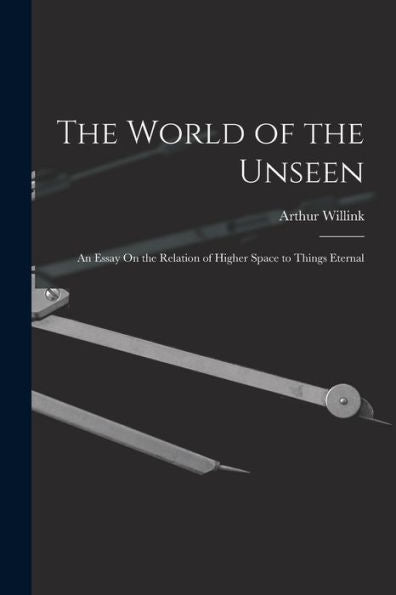 The World Of The Unseen: An Essay On The Relation Of Higher Space To Things Eternal