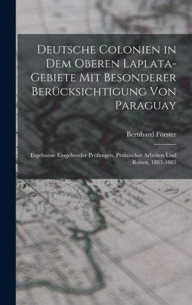 Deutsche Colonien In Dem Oberen Laplata-Gebiete Mit Besonderer Berücksichtigung Von Paraguay: Ergebnisse Eingehender Prüfungen, Praktischer Arbeiten Und Reisen, 1883-1885 (German Edition)