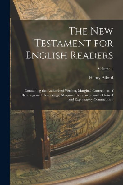The New Testament For English Readers: Containing The Authorized Version, Marginal Corrections Of Readings And Renderings, Marginal References, And A Critical And Explanatory Commentary; Volume 1