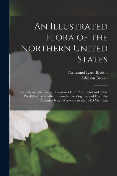An Illustrated Flora Of The Northern United States: Canada And The British Possessions From Newfoundland To The Parallel Of The Southern Boundary Of ... Atlantic Ocean Westward To The 102D Meridian