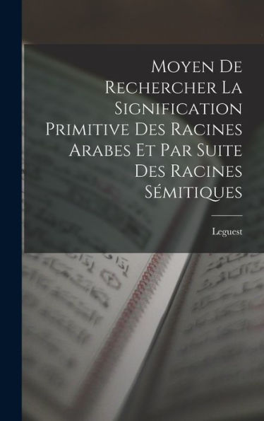 Moyen De Rechercher La Signification Primitive Des Racines Arabes Et Par Suite Des Racines Sémitiques (French Edition)