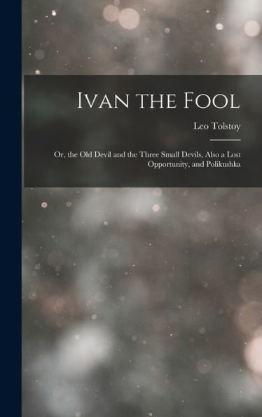Ivan The Fool: Or, The Old Devil And The Three Small Devils, Also A Lost Opportunity, And Polikushka