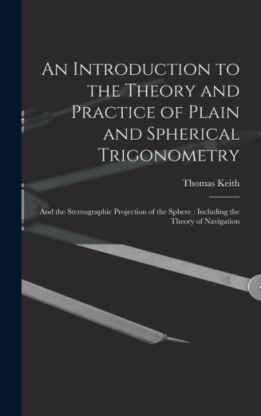 An Introduction To The Theory And Practice Of Plain And Spherical Trigonometry: And The Stereographic Projection Of The Sphere: Including The Theory Of Navigation