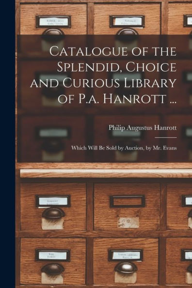 Catalogue Of The Splendid, Choice And Curious Library Of P.A. Hanrott ...: Which Will Be Sold By Auction, By Mr. Evans
