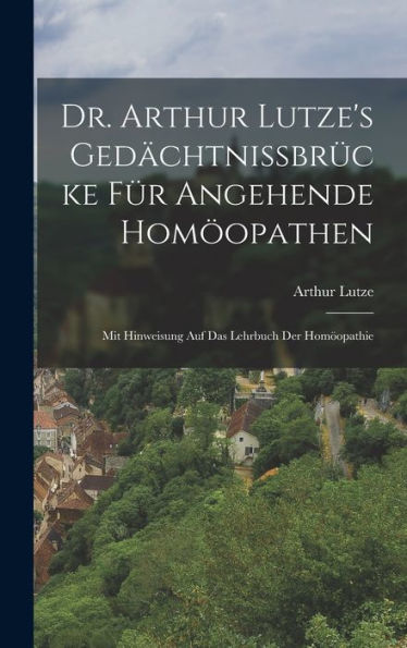 Dr. Arthur Lutze'S Gedächtnissbrücke Für Angehende Homöopathen: Mit Hinweisung Auf Das Lehrbuch Der Homöopathie (German Edition)