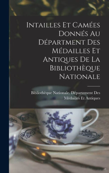 Intailles Et Camées Donnés Au Départment Des Médailles Et Antiques De La Bibliothèque Nationale (French Edition)