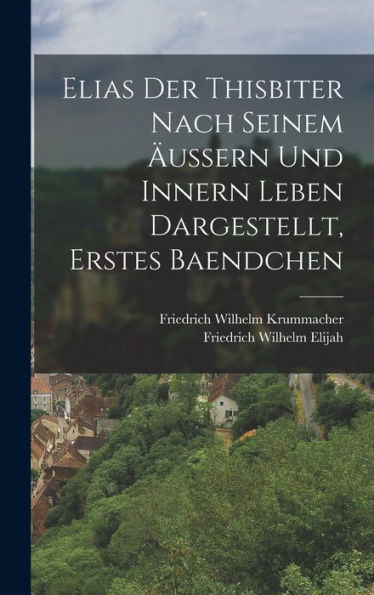 Elias Der Thisbiter Nach Seinem Äussern Und Innern Leben Dargestellt, Erstes Baendchen (German Edition)