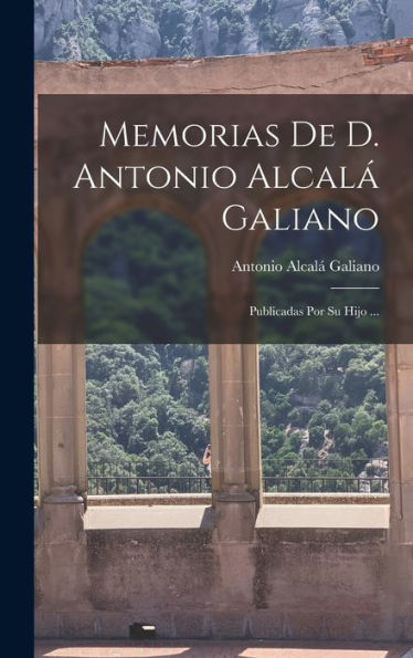 Memorias De D. Antonio Alcalá Galiano: Publicadas Por Su Hijo ... (Spanish Edition)