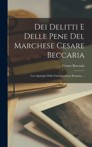 Dei Delitti E Delle Pene Del Marchese Cesare Beccaria: Con Apologia Della Giurisprudenza Romana ... (Italian Edition)