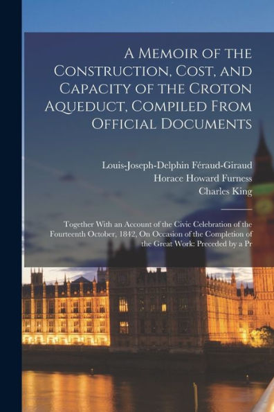 A Memoir Of The Construction, Cost, And Capacity Of The Croton Aqueduct, Compiled From Official Documents: Together With An Account Of The Civic ... Of The Great Work: Preceded By A Pr