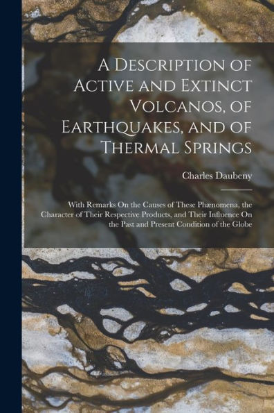 A Description Of Active And Extinct Volcanos, Of Earthquakes, And Of Thermal Springs: With Remarks On The Causes Of These Phænomena, The Character Of ... The Past And Present Condition Of The Globe