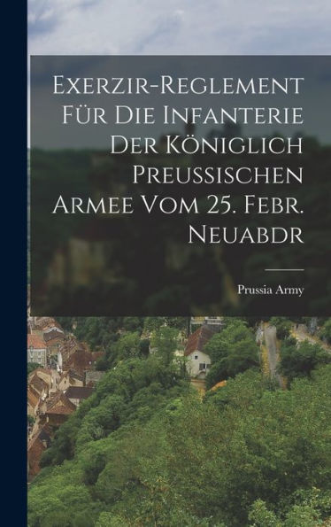 Exerzir-Reglement Für Die Infanterie Der Königlich Preussischen Armee Vom 25. Febr. Neuabdr (German Edition)