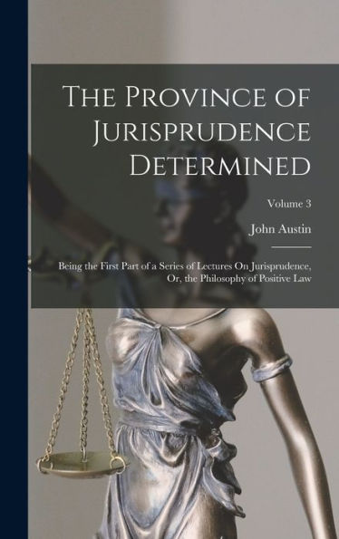 The Province Of Jurisprudence Determined: Being The First Part Of A Series Of Lectures On Jurisprudence, Or, The Philosophy Of Positive Law; Volume 3