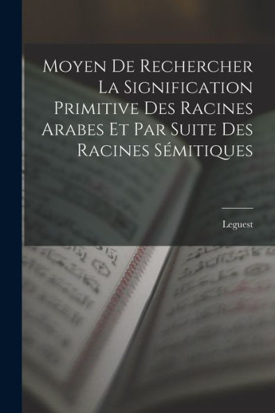 Moyen De Rechercher La Signification Primitive Des Racines Arabes Et Par Suite Des Racines Sémitiques (French Edition)
