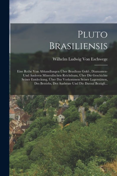 Pluto Brasiliensis: Eine Reihe Von Abhandlungen Über Brasiliens Gold-, Diamanten- Und Anderen Mineralischen Reichthum, Über Die Geschichte Seiner ... Und Die Darauf Bezügli... (German Edition)