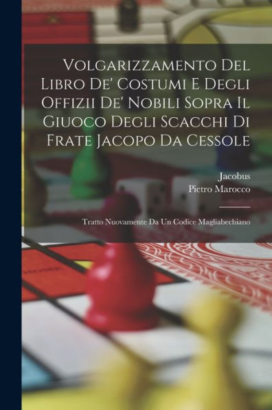 Volgarizzamento Del Libro De' Costumi E Degli Offizii De' Nobili Sopra Il Giuoco Degli Scacchi Di Frate Jacopo Da Cessole: Tratto Nuovamente Da Un Codice Magliabechiano (Italian Edition)
