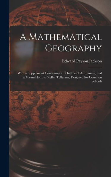 A Mathematical Geography: With A Supplement Containing An Outline Of Astronomy, And A Manual For The Stellar Tellurian, Designed For Common Schools
