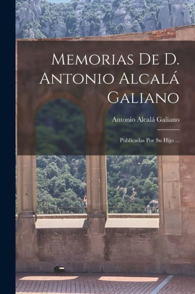 Memorias De D. Antonio Alcalá Galiano: Publicadas Por Su Hijo ... (Spanish Edition)