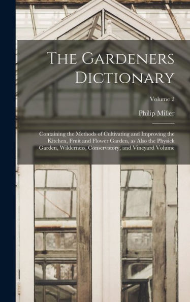 The Gardeners Dictionary: Containing The Methods Of Cultivating And Improving The Kitchen, Fruit And Flower Garden, As Also The Physick Garden, Wilderness, Conservatory, And Vineyard Volume; Volume 2