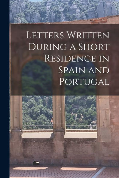 Letters Written During A Short Residence In Spain And Portugal
