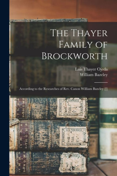 The Thayer Family Of Brockworth: According To The Researches Of Rev. Canon William Bazcley [!]