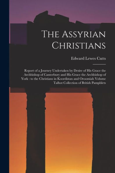 The Assyrian Christians: Report Of A Journey Undertaken By Desire Of His Grace The Archbishop Of Canterbury And His Grace The Archbishop Of York: To ... Volume Talbot Collection Of British Pamphlets