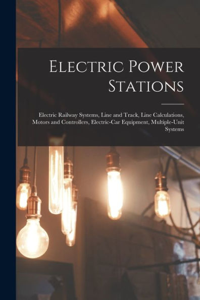 Electric Power Stations: Electric Railway Systems, Line And Track, Line Calculations, Motors And Controllers, Electric-Car Equipment, Multiple-Unit Systems