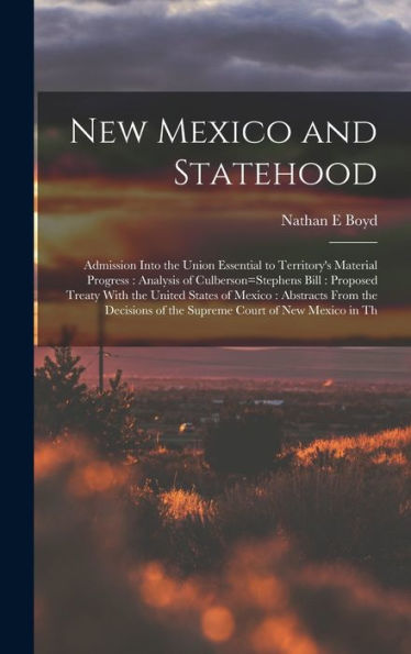 New Mexico And Statehood: Admission Into The Union Essential To Territory'S Material Progress: Analysis Of Culberson=Stephens Bill: Proposed Treaty ... Of The Supreme Court Of New Mexico In Th