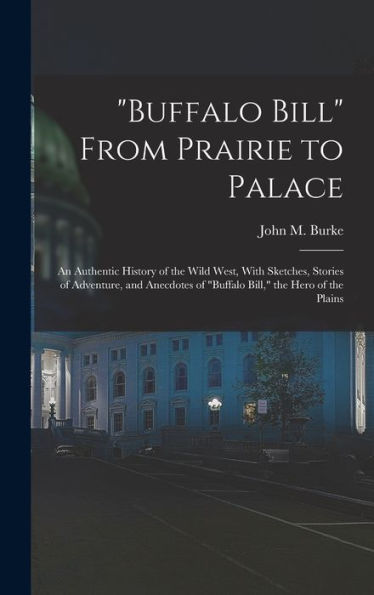 Buffalo Bill From Prairie To Palace; An Authentic History Of The Wild West, With Sketches, Stories Of Adventure, And Anecdotes Of "Buffalo Bill," The Hero Of The Plains