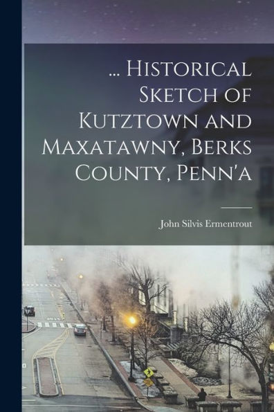... Historical Sketch Of Kutztown And Maxatawny, Berks County, Penn'A