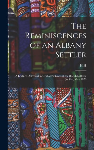 The Reminiscences Of An Albany Settler; A Lecture Delivered In Graham'S Town At The British Settlers' Jubilee, May 1870