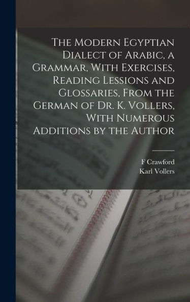 The Modern Egyptian Dialect Of Arabic, A Grammar, With Exercises, Reading Lessions And Glossaries, From The German Of Dr. K. Vollers, With Numerous Additions By The Author