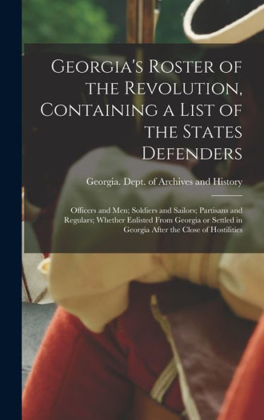 Georgia'S Roster Of The Revolution, Containing A List Of The States Defenders; Officers And Men; Soldiers And Sailors; Partisans And Regulars; Whether ... In Georgia After The Close Of Hostilities