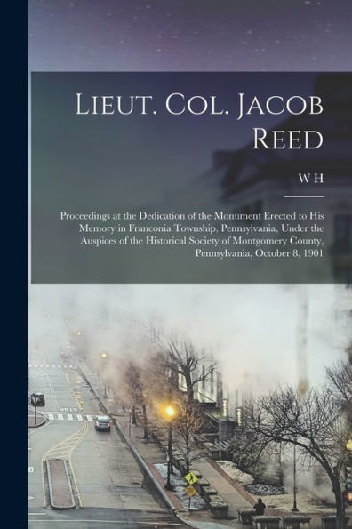 Lieut. Col. Jacob Reed; Proceedings At The Dedication Of The Monument Erected To His Memory In Franconia Township, Pennsylvania, Under The Auspices Of ... County, Pennsylvania, October 8, 1901