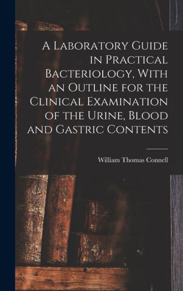 A Laboratory Guide In Practical Bacteriology, With An Outline For The Clinical Examination Of The Urine, Blood And Gastric Contents