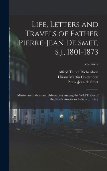 Life, Letters And Travels Of Father Pierre-Jean De Smet, S.J., 1801-1873: Missionary Labors And Adventures Among The Wild Tribes Of The North American Indians ... [Etc.]; Volume 2
