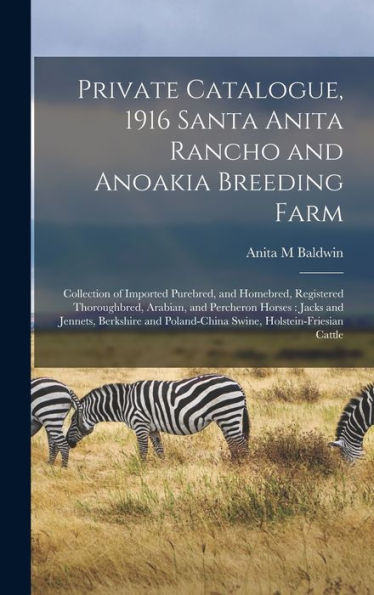 Private Catalogue, 1916 Santa Anita Rancho And Anoakia Breeding Farm: Collection Of Imported Purebred, And Homebred, Registered Thoroughbred, Arabian, ... Poland-China Swine, Holstein-Friesian Cattle