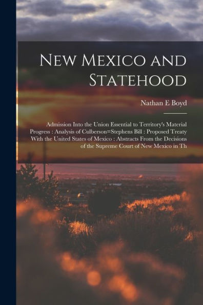 New Mexico And Statehood: Admission Into The Union Essential To Territory'S Material Progress: Analysis Of Culberson=Stephens Bill: Proposed Treaty ... Of The Supreme Court Of New Mexico In Th
