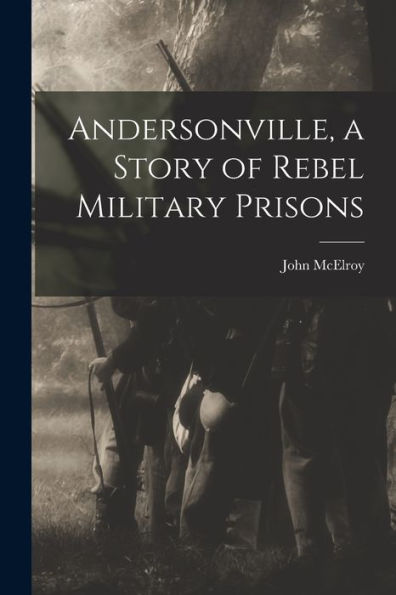 Andersonville, A Story Of Rebel Military Prisons