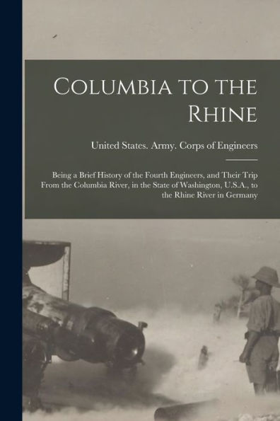 Columbia To The Rhine: Being A Brief History Of The Fourth Engineers, And Their Trip From The Columbia River, In The State Of Washington, U.S.A., To The Rhine River In Germany