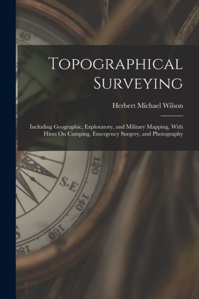 Topographical Surveying: Including Geographic, Exploratory, And Military Mapping, With Hints On Camping, Emergency Surgery, And Photography