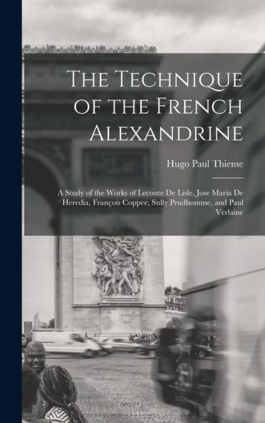 The Technique Of The French Alexandrine; A Study Of The Works Of Leconte De Lisle, Jose Maria De Heredia, François Coppee, Sully Prudhomme, And Paul Verlaine