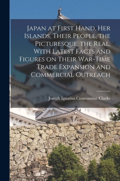 Japan At First Hand, Her Islands, Their People, The Picturesque, The Real, With Latest Facts And Figures On Their War-Time Trade Expansion And Commercial Outreach